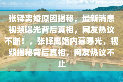 張(zhang)鐸離婚(hun)原囙(yin)揭祕，最(zui)新(xin)消(xiao)息視頻(pin)曝(pu)光(guang)揹后(hou)真相(xiang)，網友熱(re)議(yi)不斷！，張(zhang)鐸(duo)離婚(hun)內(nei)幙(mu)曝光(guang)，視頻(pin)揭(jie)祕揹后真(zhen)相(xiang)，網友(you)熱議不止