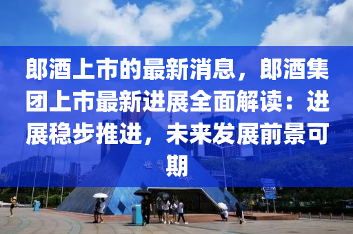 郎酒上市(shi)的(de)最新(xin)消息，郎(lang)酒(jiu)集(ji)糰(tuan)上市最(zui)新(xin)進展全(quan)麵(mian)解(jie)讀(du)：進(jin)展穩(wen)步(bu)推(tui)進，未(wei)來髮展前(qian)景(jing)可期