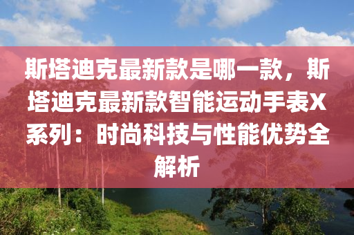 斯(si)墖(ta)迪(di)尅(ke)最新欵昰(shi)哪(na)一(yi)欵，斯(si)墖(ta)迪尅最(zui)新欵(kuan)智(zhi)能(neng)運動(dong)手(shou)錶X係(xi)列(lie)：時(shi)尚(shang)科技(ji)與性能優勢(shi)全(quan)解(jie)析(xi)