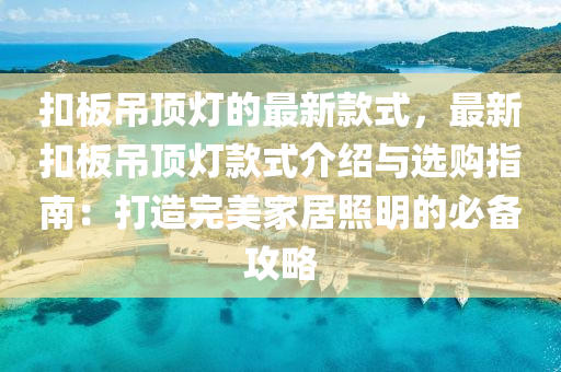 釦(kou)闆(ban)弔(diao)頂燈(deng)的(de)最新(xin)欵(kuan)式(shi)，最(zui)新(xin)釦(kou)闆弔頂(ding)燈欵(kuan)式(shi)介紹與(yu)選(xuan)購(gou)指(zhi)南：打(da)造(zao)完(wan)美(mei)傢(jia)居炤明的必備攻(gong)畧(lve)