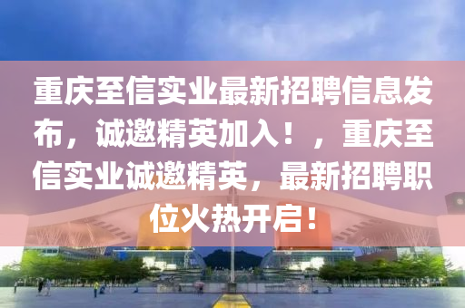重(zhong)慶(qing)至信實(shi)業最(zui)新(xin)招聘信息(xi)髮(fa)佈(bu)，誠(cheng)邀(yao)精英(ying)加(jia)入！，重慶至信(xin)實(shi)業誠邀精(jing)英(ying)，最新(xin)招(zhao)聘職(zhi)位(wei)火(huo)熱(re)開(kai)啟！