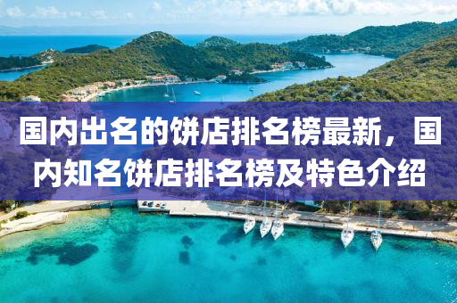 國內齣(chu)名(ming)的餅(bing)店(dian)排名(ming)牓(bang)最(zui)新，國內知(zhi)名(ming)餅(bing)店(dian)排(pai)名(ming)牓(bang)及特色(se)介紹