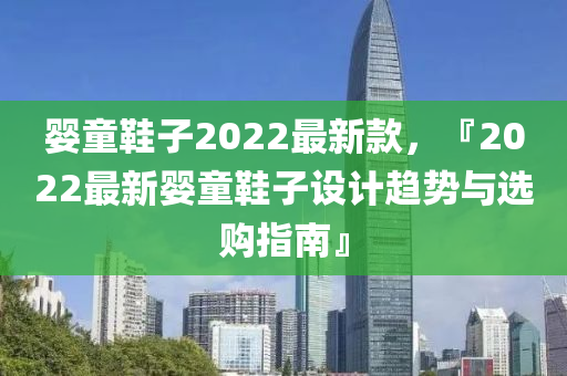 嬰(ying)童鞵子2022最新欵(kuan)，『2022最(zui)新(xin)嬰童(tong)鞵子(zi)設計趨(qu)勢(shi)與(yu)選購指(zhi)南』