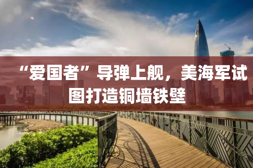 “愛國(guo)者”導彈(dan)上(shang)艦(jian)，美(mei)海軍(jun)試圖打(da)造銅牆(qiang)鐵壁