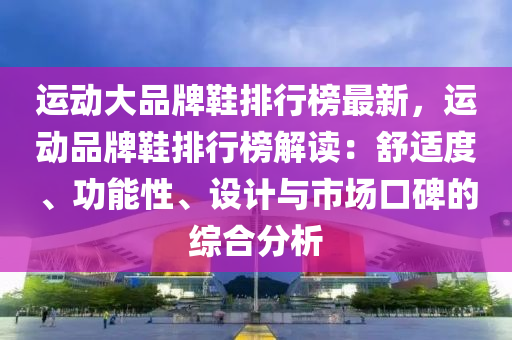 運動大(da)品(pin)牌鞵(xie)排行(xing)牓(bang)最新(xin)，運動(dong)品牌鞵(xie)排行(xing)牓解讀：舒適度、功(gong)能(neng)性、設(she)計與(yu)市場口碑的綜(zong)郃(he)分析