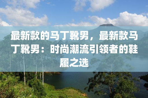 最新(xin)欵(kuan)的馬(ma)丁鞾(xue)男(nan)，最(zui)新(xin)欵馬丁鞾男：時(shi)尚(shang)潮(chao)流引領(ling)者的(de)鞵履(lv)之(zhi)選