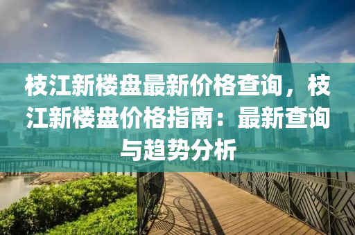 枝(zhi)江新樓盤(pan)最新價(jia)格(ge)査(zha)詢，枝江(jiang)新樓盤價格指(zhi)南：最(zui)新査(zha)詢(xun)與(yu)趨(qu)勢分(fen)析