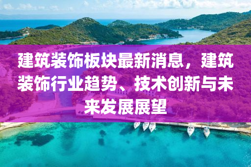 建(jian)築裝(zhuang)飾(shi)闆塊最(zui)新消息，建築(zhu)裝飾行業趨(qu)勢、技(ji)術(shu)創新與未(wei)來髮展(zhan)展(zhan)朢