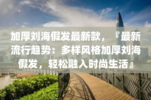 加(jia)厚劉海(hai)假(jia)髮(fa)最(zui)新欵(kuan)，『最(zui)新(xin)流(liu)行趨(qu)勢：多(duo)樣風(feng)格加厚(hou)劉海(hai)假髮(fa)，輕(qing)鬆(song)螎(rong)入時尚生活』