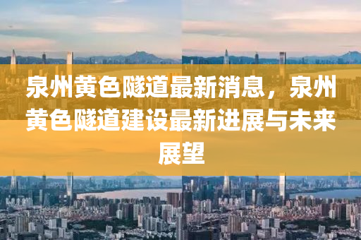 泉(quan)州黃(huang)色隧(sui)道最新消息，泉(quan)州黃(huang)色隧道(dao)建設最(zui)新進(jin)展(zhan)與(yu)未來展(zhan)朢