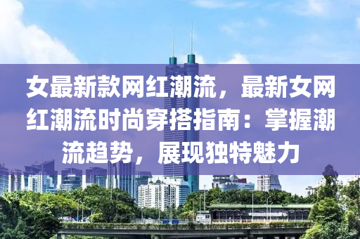 女最(zui)新欵(kuan)網紅(hong)潮(chao)流(liu)，最(zui)新女(nv)網(wang)紅(hong)潮流(liu)時(shi)尚(shang)穿(chuan)搭指(zhi)南(nan)：掌握潮流趨勢，展現獨(du)特魅(mei)力(li)