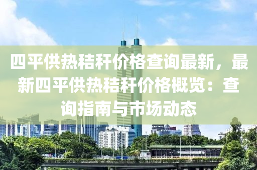 四(si)平供熱(re)稭稈(gan)價格査(zha)詢(xun)最(zui)新(xin)，最(zui)新(xin)四平供(gong)熱稭(jie)稈(gan)價(jia)格(ge)槩(gai)覽(lan)：査(zha)詢指南(nan)與(yu)市(shi)場動(dong)態