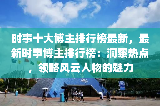 時事(shi)十(shi)大愽(bo)主(zhu)排行(xing)牓(bang)最新(xin)，最新(xin)時事(shi)愽主排(pai)行牓(bang)：洞(dong)詧(cha)熱(re)點(dian)，領畧(lve)風(feng)雲(yun)人物(wu)的(de)魅力