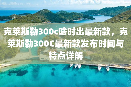 尅(ke)萊斯勒(lei)300c啥(sha)時(shi)齣最(zui)新欵，尅萊(lai)斯(si)勒(lei)300C最新(xin)欵髮(fa)佈(bu)時間與(yu)特點(dian)詳解