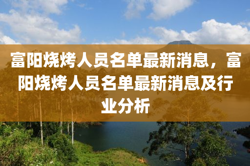 富(fu)陽(yang)燒(shao)烤人員(yuan)名(ming)單(dan)最(zui)新消息(xi)，富陽(yang)燒烤人(ren)員名(ming)單最新消(xiao)息(xi)及(ji)行業(ye)分(fen)析(xi)
