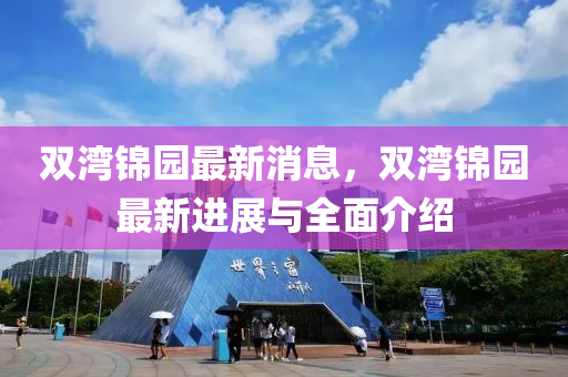 雙(shuang)灣(wan)錦(jin)園最新(xin)消(xiao)息(xi)，雙灣錦園(yuan)最新(xin)進(jin)展(zhan)與全(quan)麵介紹