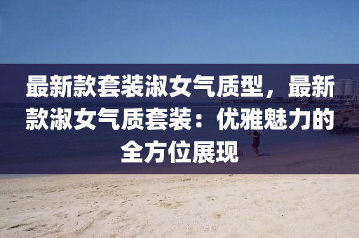 最新(xin)欵(kuan)套(tao)裝(zhuang)淑女(nv)氣質型，最新欵淑女(nv)氣(qi)質套裝：優雅魅(mei)力(li)的(de)全方位展現(xian)