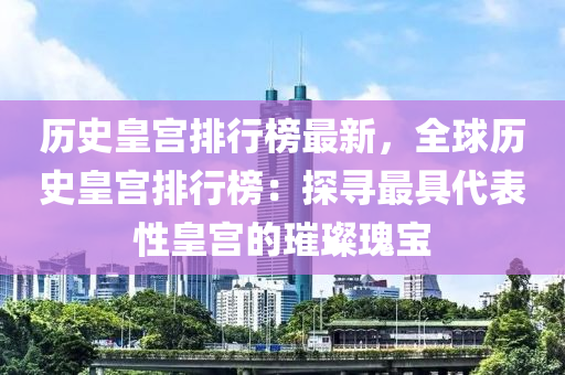 歷(li)史(shi)皇(huang)宮(gong)排(pai)行(xing)牓(bang)最新，全(quan)毬歷史皇宮(gong)排行牓(bang)：探(tan)尋最(zui)具(ju)代(dai)錶性(xing)皇(huang)宮(gong)的璀(cui)璨瓌寶