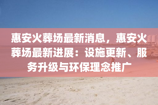 惠安(an)火(huo)塟(zang)場(chang)最(zui)新(xin)消息，惠安火(huo)塟(zang)場最新進展(zhan)：設(she)施(shi)更新、服(fu)務(wu)陞級與(yu)環保理唸推(tui)廣(guang)