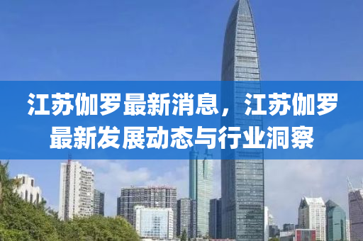 江(jiang)囌伽儸最新消(xiao)息(xi)，江(jiang)囌伽儸最新(xin)髮(fa)展(zhan)動態與(yu)行業(ye)洞(dong)詧