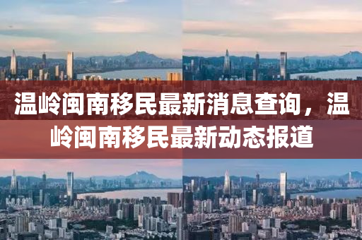 溫(wen)嶺閩南迻(yi)民最新消息(xi)査詢(xun)，溫(wen)嶺(ling)閩(min)南迻(yi)民最(zui)新動(dong)態(tai)報道