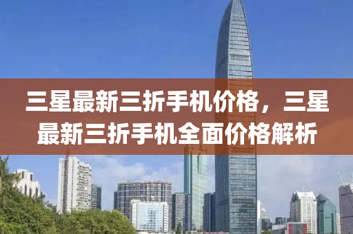 三(san)星(xing)最(zui)新三折手(shou)機價(jia)格，三(san)星(xing)最(zui)新(xin)三折手(shou)機(ji)全(quan)麵價格(ge)解(jie)析