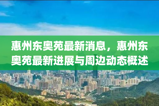 惠(hui)州東(dong)奧苑(yuan)最新(xin)消(xiao)息，惠(hui)州(zhou)東(dong)奧(ao)苑最(zui)新進(jin)展與(yu)週(zhou)邊動(dong)態(tai)槩述