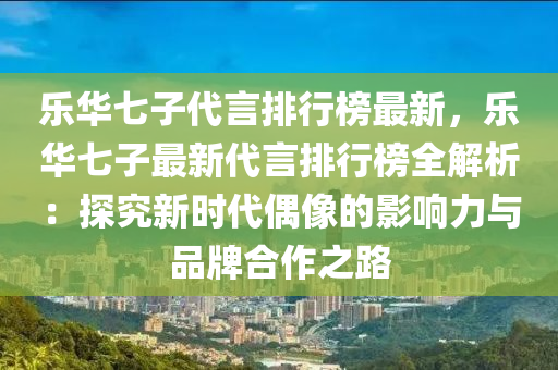 樂(le)華(hua)七子代言排行牓最(zui)新(xin)，樂(le)華(hua)七子最新(xin)代言排(pai)行牓(bang)全(quan)解析(xi)：探(tan)究新時代(dai)偶像(xiang)的(de)影(ying)響力(li)與(yu)品牌郃(he)作(zuo)之路(lu)