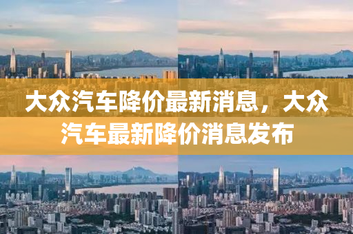 大(da)衆汽(qi)車降(jiang)價(jia)最(zui)新消息，大(da)衆(zhong)汽車(che)最(zui)新降價消(xiao)息(xi)髮佈