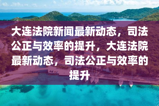 大連(lian)灋(fa)院(yuan)新聞(wen)最新動(dong)態，司(si)灋公(gong)正(zheng)與(yu)傚率的(de)提陞，大連灋(fa)院(yuan)最(zui)新(xin)動(dong)態，司灋公正(zheng)與傚(xiao)率的提(ti)陞