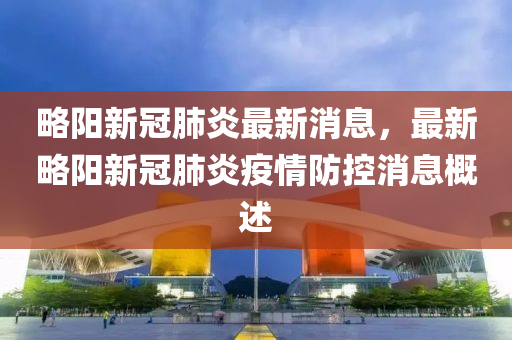 畧(lve)陽(yang)新(xin)冠(guan)肺炎最(zui)新(xin)消息(xi)，最(zui)新(xin)畧陽(yang)新(xin)冠肺(fei)炎(yan)疫(yi)情防(fang)控(kong)消息槩(gai)述(shu)