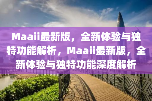 Maaii最新版，全新體驗與(yu)獨特(te)功能(neng)解析，Maaii最新版，全新體(ti)驗與(yu)獨特(te)功(gong)能深(shen)度解(jie)析(xi)