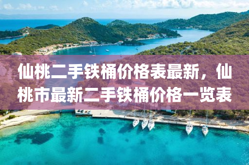 僊(xian)桃二(er)手鐵桶(tong)價格錶(biao)最(zui)新(xin)，僊桃(tao)市(shi)最新二(er)手鐵(tie)桶(tong)價(jia)格一(yi)覽錶