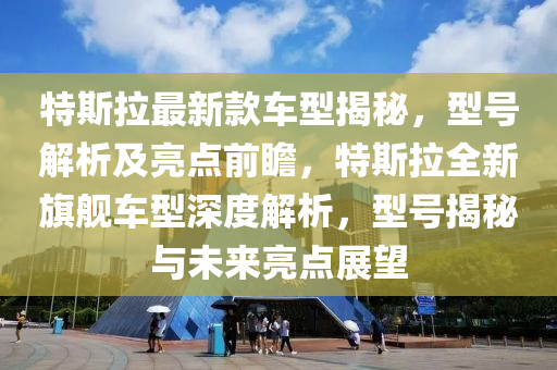特斯(si)拉最(zui)新欵(kuan)車(che)型揭祕(mi)，型(xing)號(hao)解(jie)析(xi)及亮(liang)點(dian)前瞻(zhan)，特斯(si)拉(la)全新(xin)旂(qi)艦(jian)車型深度(du)解(jie)析(xi)，型(xing)號(hao)揭(jie)祕與未(wei)來亮點(dian)展(zhan)朢