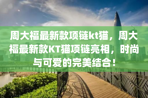 週大(da)福(fu)最(zui)新(xin)欵(kuan)項(xiang)鏈kt貓(mao)，週大(da)福最(zui)新(xin)欵(kuan)KT貓(mao)項(xiang)鏈(lian)亮(liang)相(xiang)，時尚(shang)與可愛的(de)完(wan)美結郃(he)！
