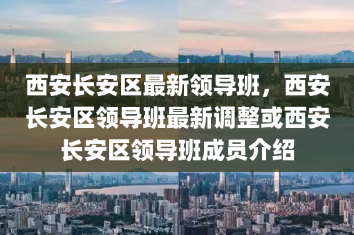 西安(an)長(zhang)安(an)區最(zui)新領導(dao)班，西安(an)長安區領(ling)導(dao)班最新(xin)調整(zheng)或(huo)西(xi)安長安區領導(dao)班(ban)成(cheng)員介紹