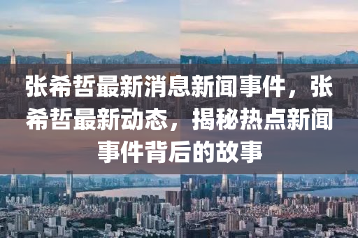 張希(xi)喆(zhe)最新消息(xi)新(xin)聞事件，張希喆最新(xin)動態(tai)，揭(jie)祕熱點新聞(wen)事件揹后(hou)的故事(shi)