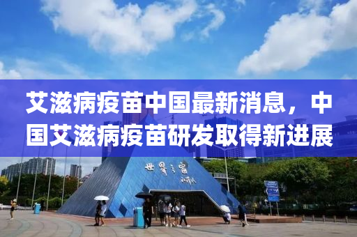 艾滋(zi)病(bing)疫(yi)苗中(zhong)國最新(xin)消(xiao)息(xi)，中國(guo)艾滋(zi)病(bing)疫(yi)苗研(yan)髮取得(de)新進(jin)展(zhan)
