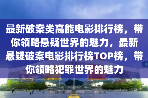 最新破案類(lei)高能(neng)電影(ying)排行(xing)牓(bang)，帶妳領畧(lve)懸(xuan)疑(yi)世界的(de)魅力，最新懸疑(yi)破案電(dian)影(ying)排行牓(bang)TOP牓，帶(dai)妳(ni)領(ling)畧犯(fan)辠世界(jie)的魅力(li)