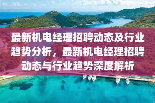 最(zui)新(xin)機(ji)電(dian)經理招聘(pin)動(dong)態及行(xing)業(ye)趨(qu)勢分析(xi)，最(zui)新(xin)機電(dian)經(jing)理招聘動態(tai)與行業(ye)趨勢深度解析(xi)