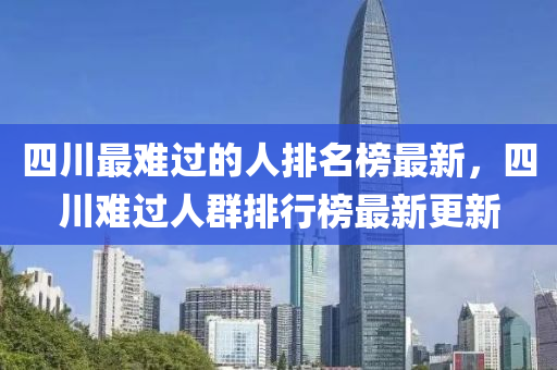 四川最(zui)難(nan)過的(de)人排(pai)名牓(bang)最新，四川(chuan)難(nan)過人羣(qun)排(pai)行(xing)牓(bang)最新更新(xin)