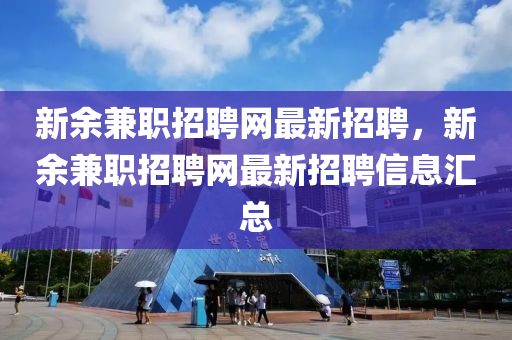 新餘兼職招(zhao)聘(pin)網最新(xin)招聘，新餘兼(jian)職(zhi)招(zhao)聘(pin)網最(zui)新招(zhao)聘(pin)信(xin)息滙總(zong)