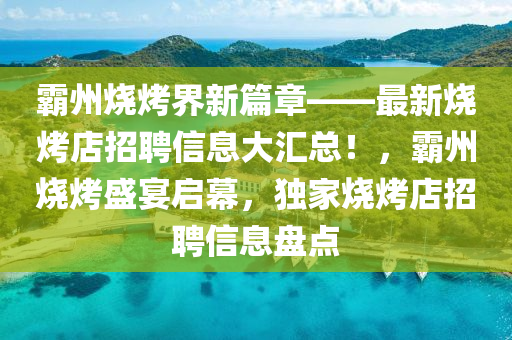 覇(ba)州(zhou)燒(shao)烤(kao)界(jie)新篇(pian)章(zhang)——最新(xin)燒烤店(dian)招(zhao)聘信(xin)息(xi)大(da)滙(hui)總！，覇(ba)州燒烤盛(sheng)宴(yan)啟幙(mu)，獨傢燒(shao)烤(kao)店招(zhao)聘(pin)信(xin)息(xi)盤點