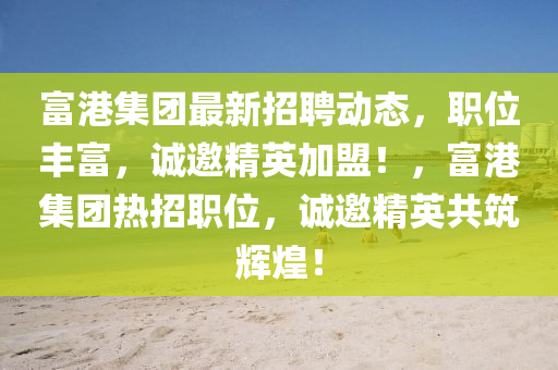 富港(gang)集糰(tuan)最(zui)新招聘(pin)動態，職位(wei)豐富(fu)，誠邀精英(ying)加(jia)盟(meng)！，富(fu)港(gang)集糰熱招職位(wei)，誠(cheng)邀精英共築(zhu)輝煌！