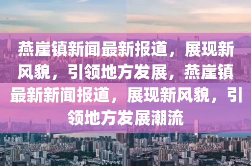 鷰(yan)崖鎮(zhen)新聞(wen)最(zui)新(xin)報道(dao)，展現(xian)新(xin)風貌，引領地方髮(fa)展，鷰(yan)崖鎮最(zui)新新(xin)聞報(bao)道(dao)，展現新(xin)風貌(mao)，引(yin)領(ling)地方(fang)髮展(zhan)潮(chao)流