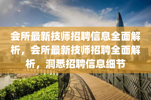 會(hui)所(suo)最(zui)新技(ji)師招聘(pin)信(xin)息(xi)全(quan)麵解(jie)析，會所(suo)最(zui)新(xin)技(ji)師(shi)招聘(pin)全(quan)麵解析，洞悉(xi)招聘信(xin)息細節