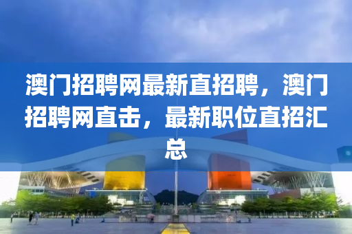 澳(ao)門招聘網最新直(zhi)招(zhao)聘(pin)，澳(ao)門(men)招(zhao)聘(pin)網直(zhi)擊，最(zui)新職(zhi)位直招滙總