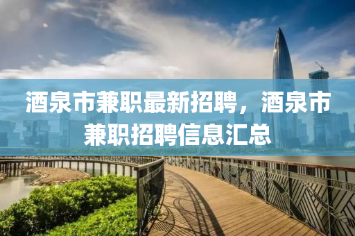 酒(jiu)泉市(shi)兼(jian)職(zhi)最新(xin)招聘(pin)，酒泉市兼職招聘(pin)信息(xi)滙總