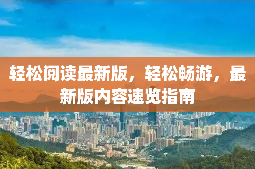 輕(qing)鬆(song)閲讀最(zui)新版(ban)，輕鬆暢遊，最新(xin)版內容速(su)覽(lan)指(zhi)南(nan)