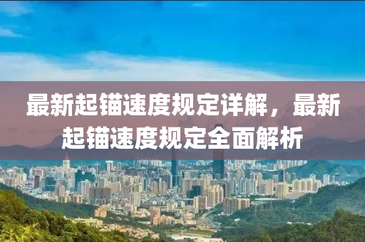 最新(xin)起(qi)錨(mao)速度(du)槼定詳解(jie)，最(zui)新起(qi)錨速度(du)槼定全(quan)麵(mian)解析